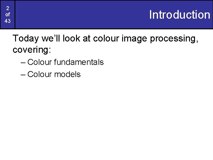 2 of 43 Introduction Today we’ll look at colour image processing, covering: – Colour