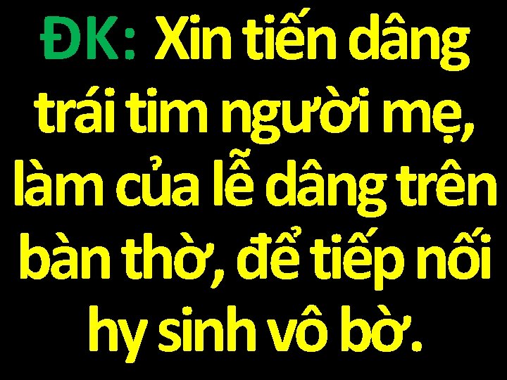 ĐK: Xin tiến dâng trái tim người mẹ, làm của lễ dâng trên bàn