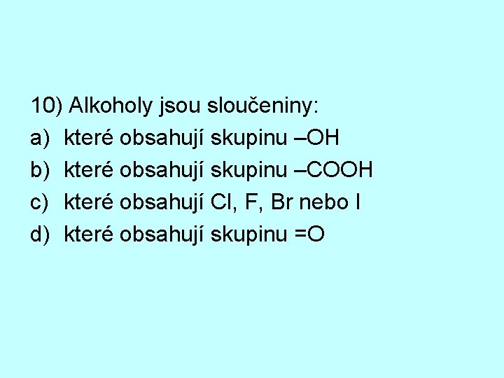 10) Alkoholy jsou sloučeniny: a) které obsahují skupinu –OH b) které obsahují skupinu –COOH