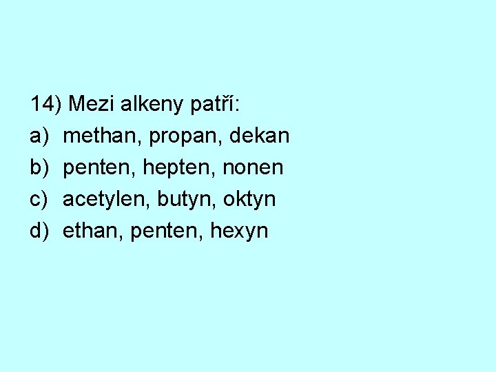 14) Mezi alkeny patří: a) methan, propan, dekan b) penten, hepten, nonen c) acetylen,