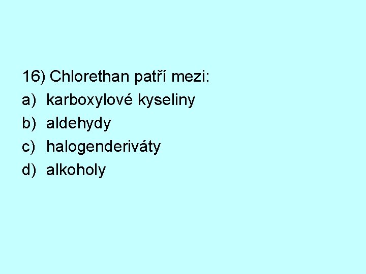 16) Chlorethan patří mezi: a) karboxylové kyseliny b) aldehydy c) halogenderiváty d) alkoholy 