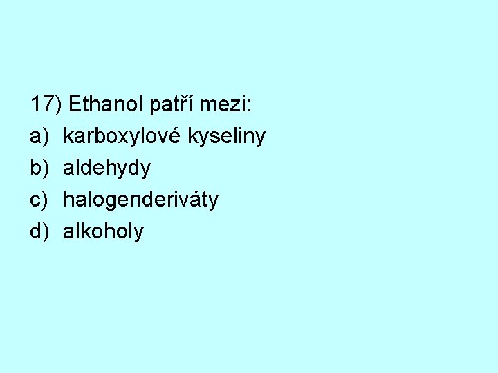 17) Ethanol patří mezi: a) karboxylové kyseliny b) aldehydy c) halogenderiváty d) alkoholy 