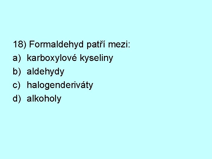 18) Formaldehyd patří mezi: a) karboxylové kyseliny b) aldehydy c) halogenderiváty d) alkoholy 