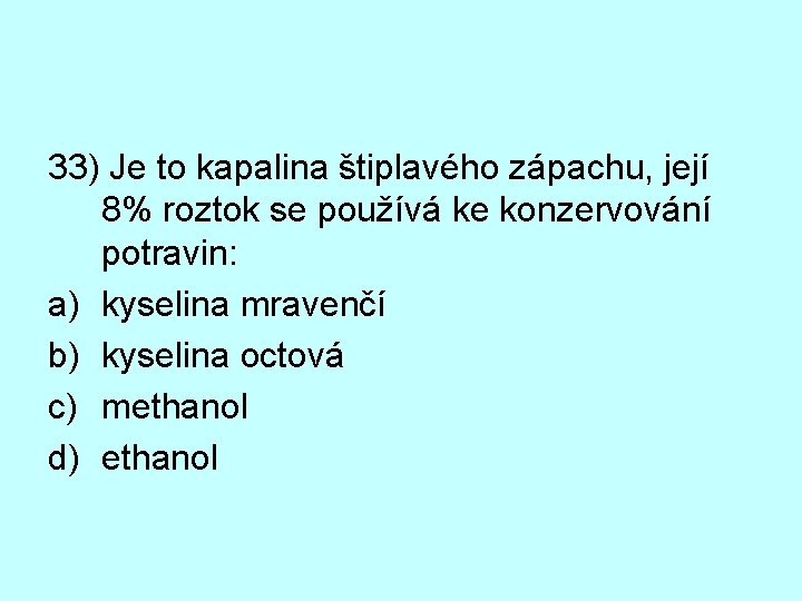 33) Je to kapalina štiplavého zápachu, její 8% roztok se používá ke konzervování potravin: