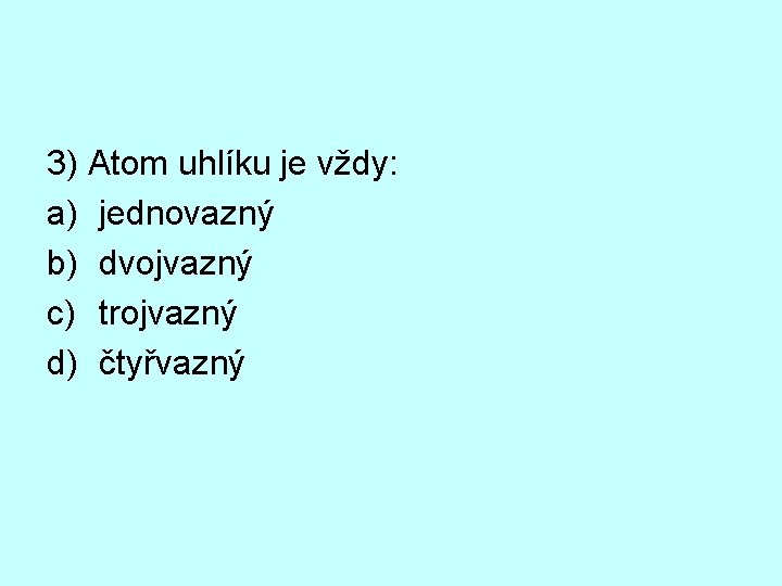 3) Atom uhlíku je vždy: a) jednovazný b) dvojvazný c) trojvazný d) čtyřvazný 