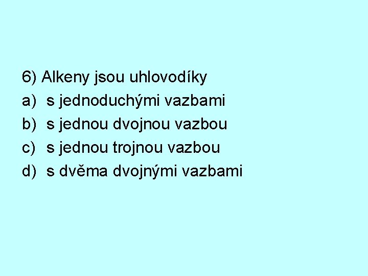 6) Alkeny jsou uhlovodíky a) s jednoduchými vazbami b) s jednou dvojnou vazbou c)