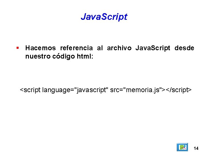 Java. Script Hacemos referencia al archivo Java. Script desde nuestro código html: <script language="javascript"