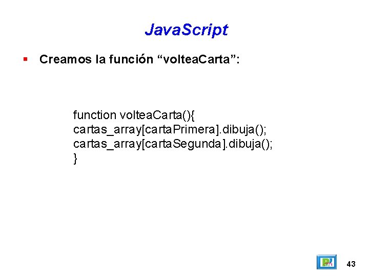 Java. Script Creamos la función “voltea. Carta”: function voltea. Carta(){ cartas_array[carta. Primera]. dibuja(); cartas_array[carta.