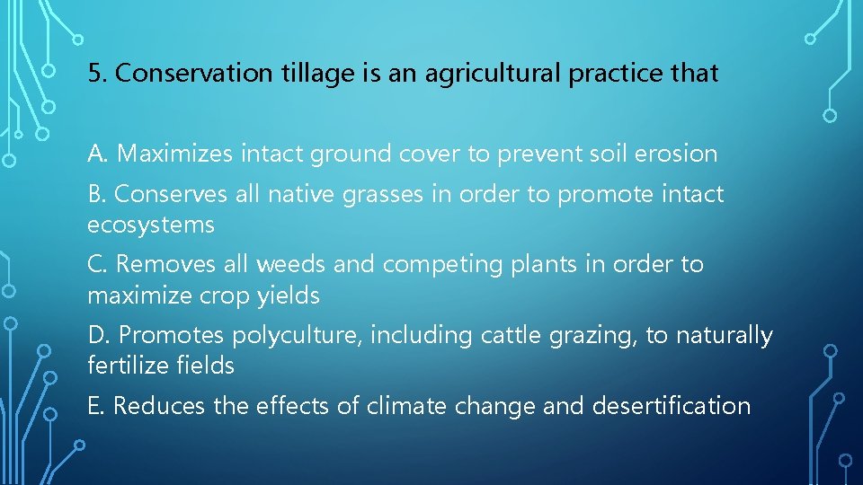 5. Conservation tillage is an agricultural practice that A. Maximizes intact ground cover to