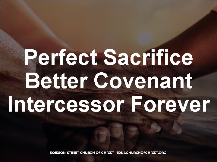 Perfect Sacrifice Better Covenant Intercessor Forever ROBISON STREET CHURCH OF CHRIST- EDNACHURCHOFCHRIST. ORG 