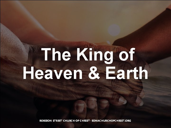 The King of Heaven & Earth ROBISON STREET CHURCH OF CHRIST- EDNACHURCHOFCHRIST. ORG 