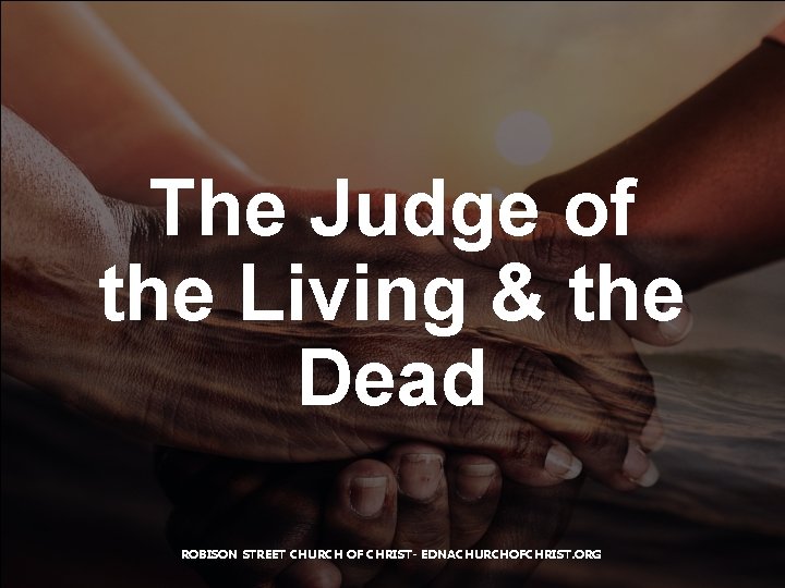 The Judge of the Living & the Dead ROBISON STREET CHURCH OF CHRIST- EDNACHURCHOFCHRIST.