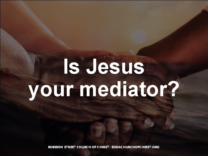 Is Jesus your mediator? ROBISON STREET CHURCH OF CHRIST- EDNACHURCHOFCHRIST. ORG 
