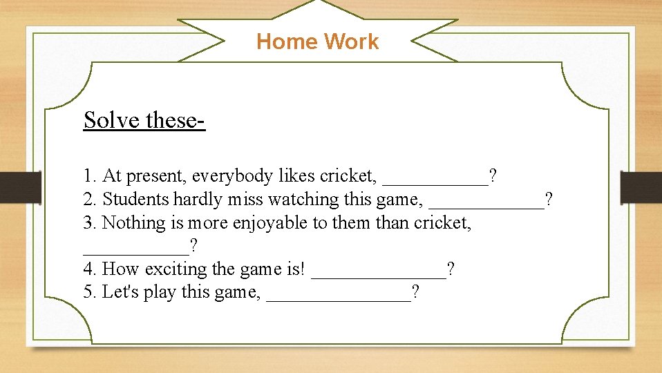 Home Work Solve these 1. At present, everybody likes cricket, ______? 2. Students hardly