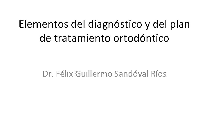 Elementos del diagnóstico y del plan de tratamiento ortodóntico Dr. Félix Guillermo Sandóval Ríos
