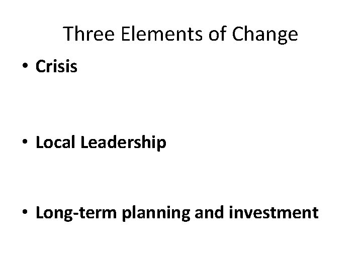 Three Elements of Change • Crisis • Local Leadership • Long-term planning and investment
