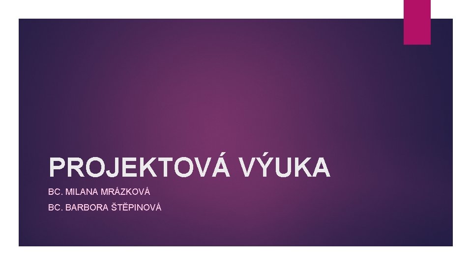 PROJEKTOVÁ VÝUKA BC. MILANA MRÁZKOVÁ BC. BARBORA ŠTĚPINOVÁ 