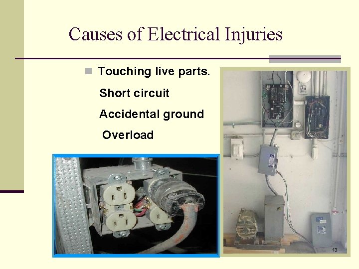 Causes of Electrical Injuries n Touching live parts. Short circuit Accidental ground Overload 13