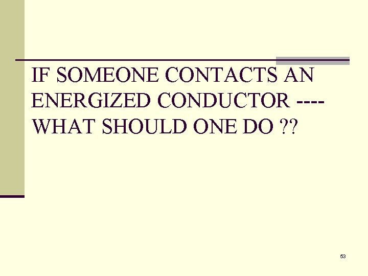 IF SOMEONE CONTACTS AN ENERGIZED CONDUCTOR ---WHAT SHOULD ONE DO ? ? 53 