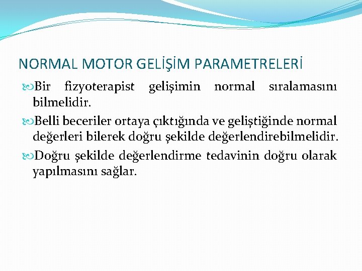 NORMAL MOTOR GELİŞİM PARAMETRELERİ Bir fizyoterapist gelişimin normal sıralamasını bilmelidir. Belli beceriler ortaya çıktığında