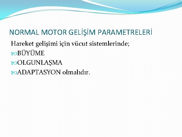 NORMAL MOTOR GELİŞİM PARAMETRELERİ Hareket gelişimi için vücut sistemlerinde; BÜYÜME OLGUNLAŞMA ADAPTASYON olmalıdır. 