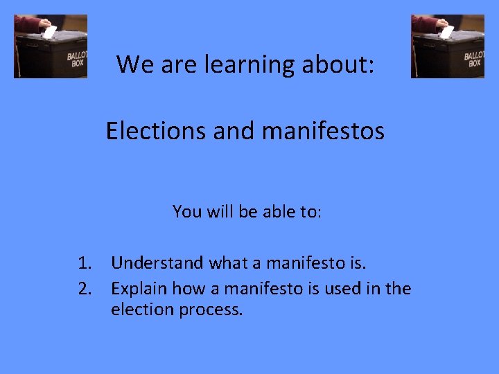 We are learning about: Elections and manifestos You will be able to: 1. Understand