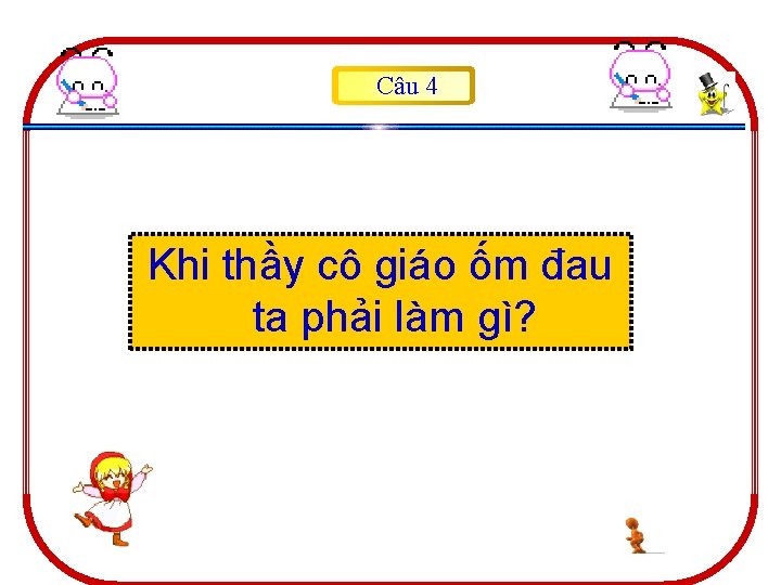 Câu 4 Khi thầy cô giáo ốm đau ta phải làm gì? 