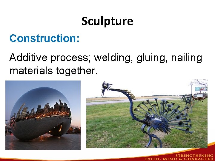 Sculpture Construction: Additive process; welding, gluing, nailing materials together. 