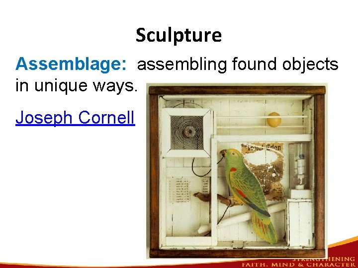 Sculpture Assemblage: assembling found objects in unique ways. Joseph Cornell 