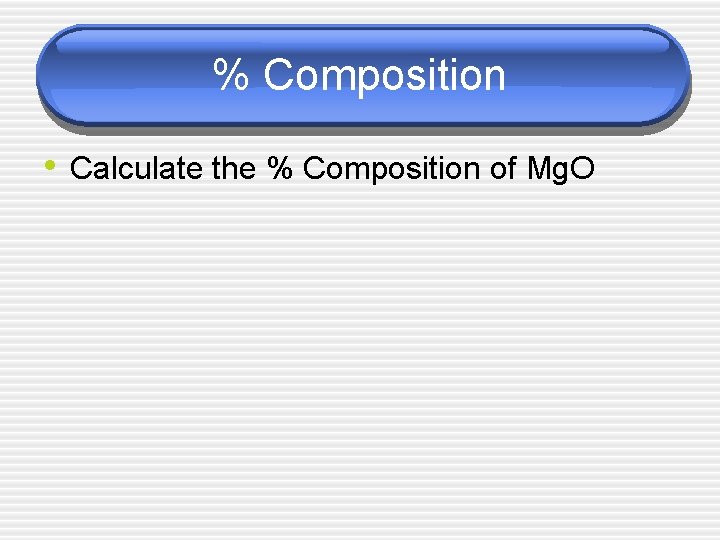 % Composition • Calculate the % Composition of Mg. O 