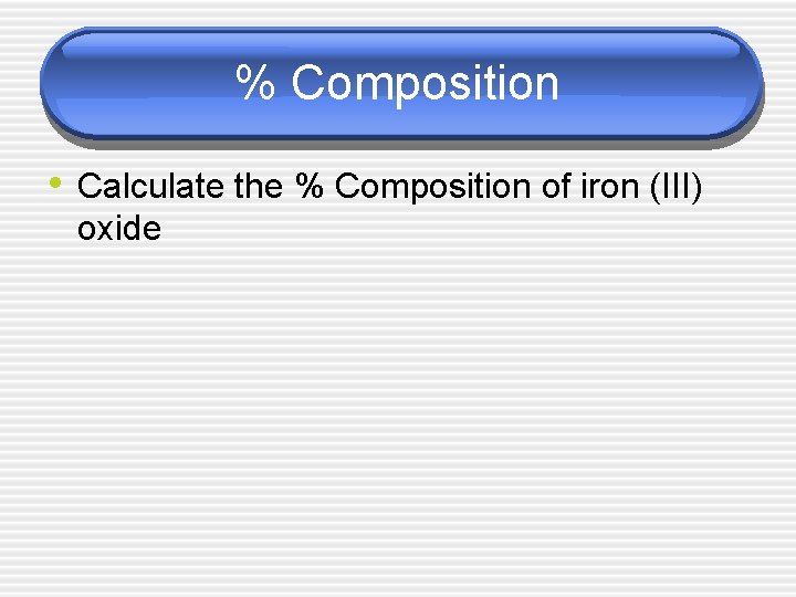 % Composition • Calculate the % Composition of iron (III) oxide 