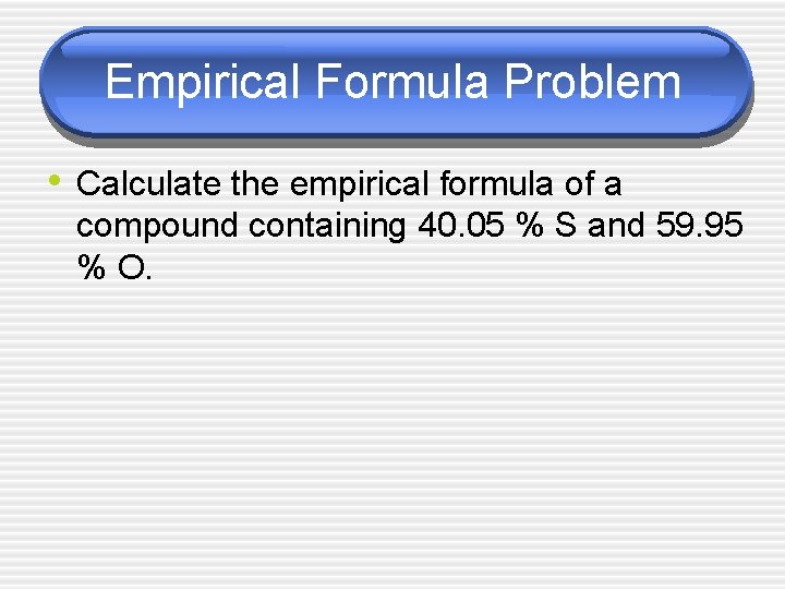 Empirical Formula Problem • Calculate the empirical formula of a compound containing 40. 05