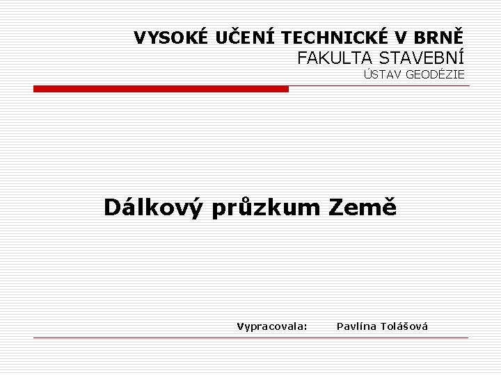 VYSOKÉ UČENÍ TECHNICKÉ V BRNĚ FAKULTA STAVEBNÍ ÚSTAV GEODÉZIE Dálkový průzkum Země Vypracovala: Pavlína