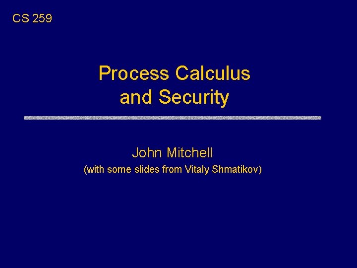 CS 259 Process Calculus and Security John Mitchell (with some slides from Vitaly Shmatikov)