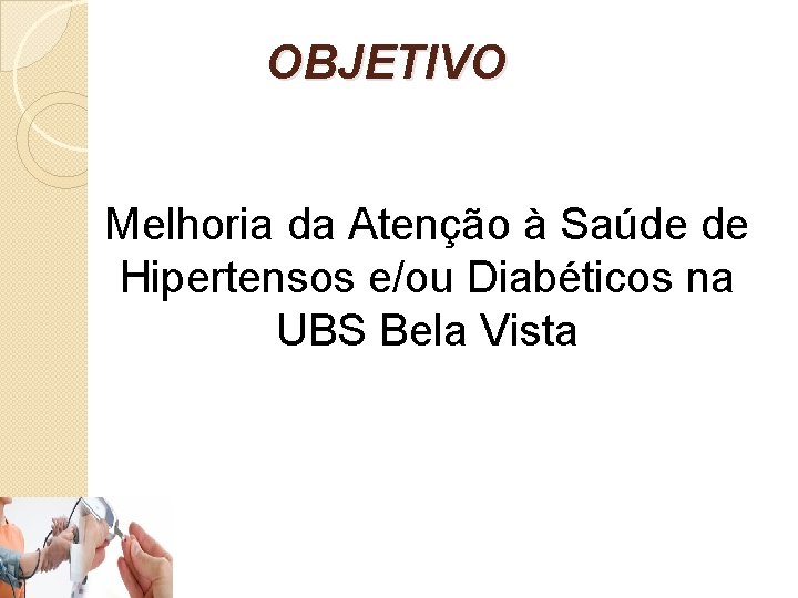 OBJETIVO Melhoria da Atenção à Saúde de Hipertensos e/ou Diabéticos na UBS Bela Vista