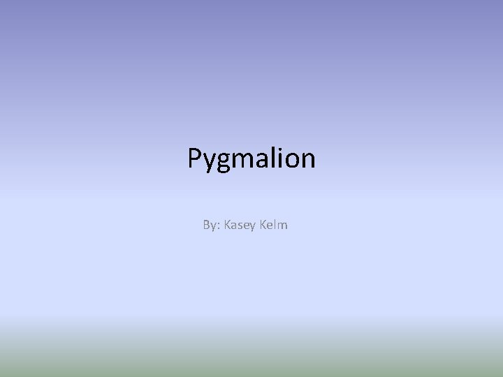 Pygmalion By: Kasey Kelm 