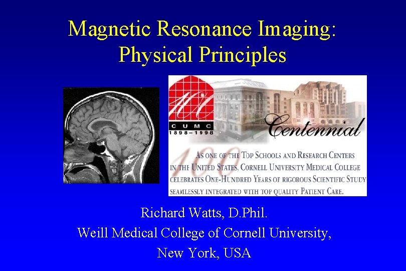 Magnetic Resonance Imaging: Physical Principles Richard Watts, D. Phil. Weill Medical College of Cornell