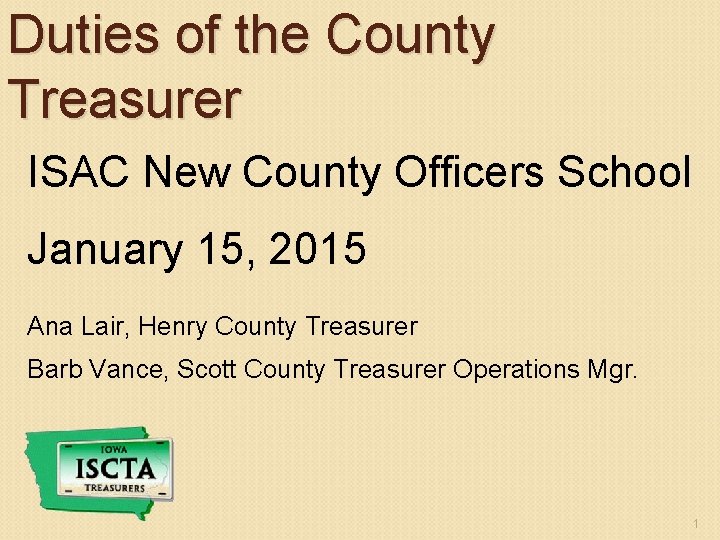 Duties of the County Treasurer ISAC New County Officers School January 15, 2015 Ana