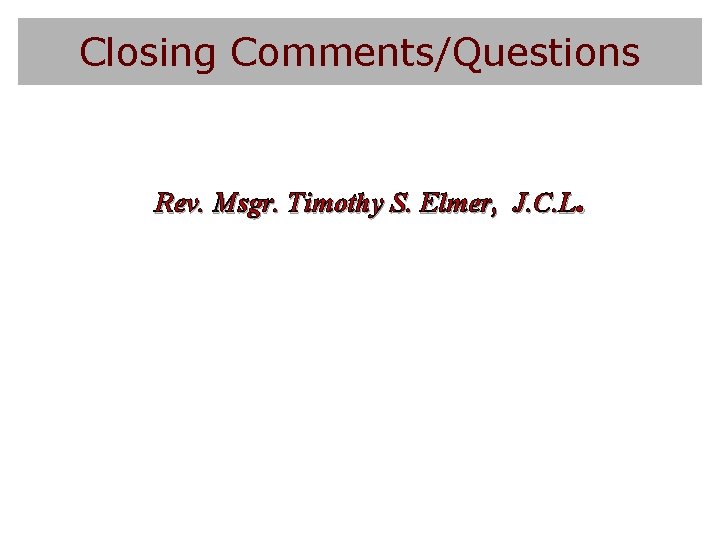 Closing Comments/Questions Rev. Msgr. Timothy S. Elmer, J. C. L. 