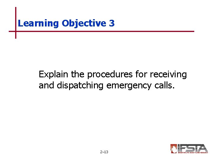 Learning Objective 3 Explain the procedures for receiving and dispatching emergency calls. 2– 13 Learning Objective 3 Explain the procedures for receiving and dispatching emergency calls. 2– 13