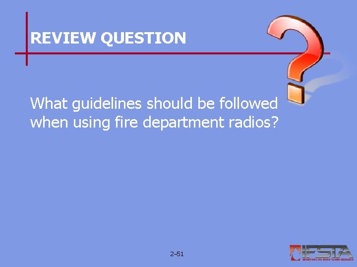 REVIEW QUESTION What guidelines should be followed when using fire department radios? 2– 51 REVIEW QUESTION What guidelines should be followed when using fire department radios? 2– 51
