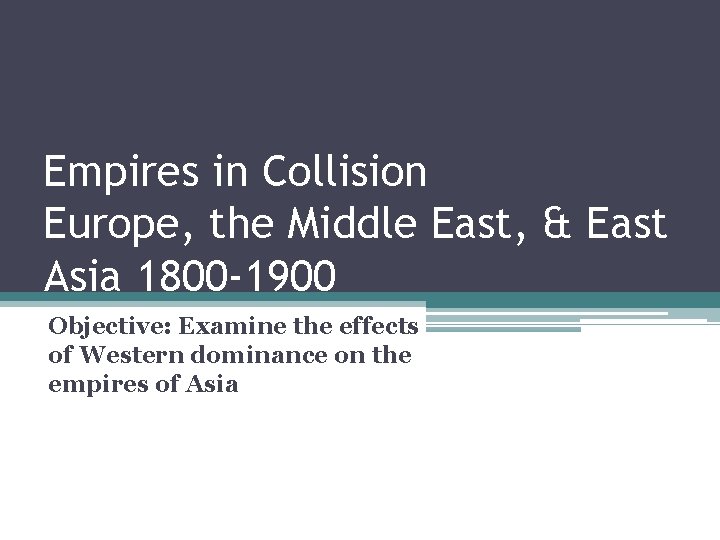 Empires in Collision Europe, the Middle East, & East Asia 1800 -1900 Objective: Examine