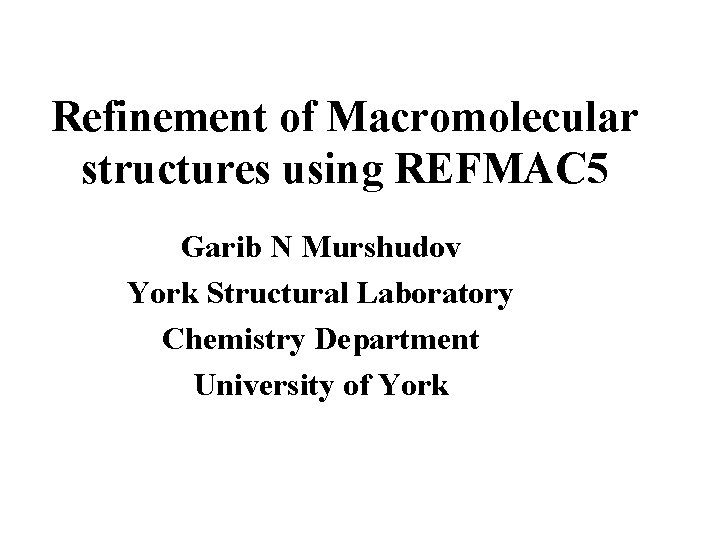 Refinement of Macromolecular structures using REFMAC 5 Garib N Murshudov York Structural Laboratory Chemistry