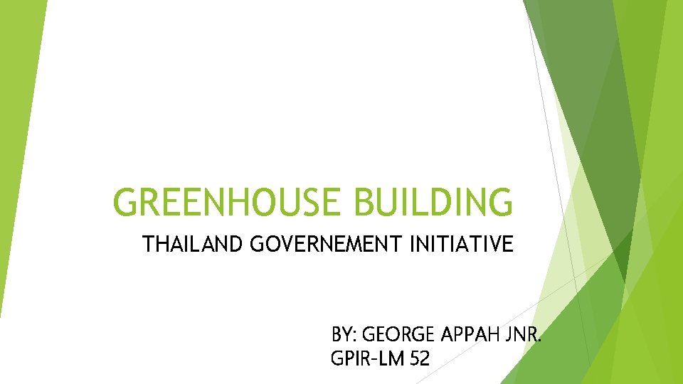 GREENHOUSE BUILDING THAILAND GOVERNEMENT INITIATIVE BY: GEORGE APPAH JNR. GPIR-LM 52 