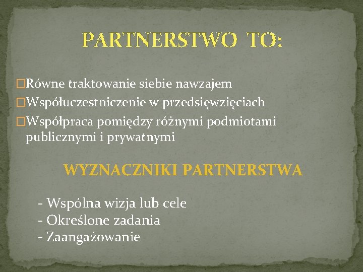 PARTNERSTWO TO: �Równe traktowanie siebie nawzajem �Współuczestniczenie w przedsięwzięciach �Współpraca pomiędzy różnymi podmiotami publicznymi