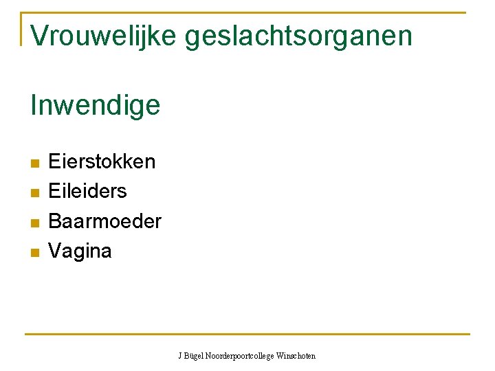 Vrouwelijke geslachtsorganen Inwendige n n Eierstokken Eileiders Baarmoeder Vagina J Bügel Noorderpoortcollege Winschoten 