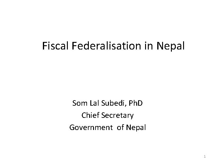 Fiscal Federalisation in Nepal Som Lal Subedi, Ph. D Chief Secretary Government of Nepal