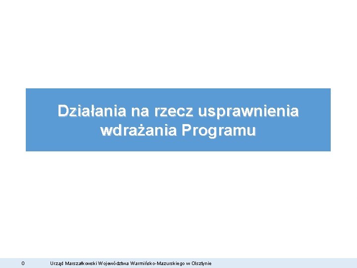 Działania na rzecz usprawnienia wdrażania Programu 0 Urząd Marszałkowski Województwa Warmińsko-Mazurskiego w Olsztynie 
