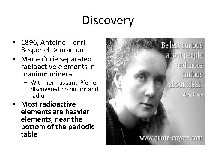 Discovery • 1896, Antoine-Henri Bequerel -> uranium • Marie Curie separated radioactive elements in