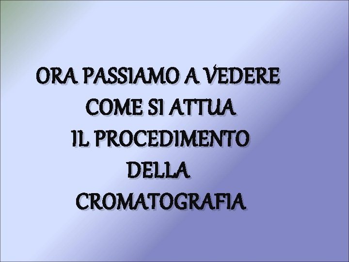 ORA PASSIAMO A VEDERE COME SI ATTUA IL PROCEDIMENTO DELLA CROMATOGRAFIA 